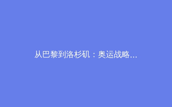 从巴黎到洛杉矶：奥运战略转型与全民体育的深层逻辑 - 2
