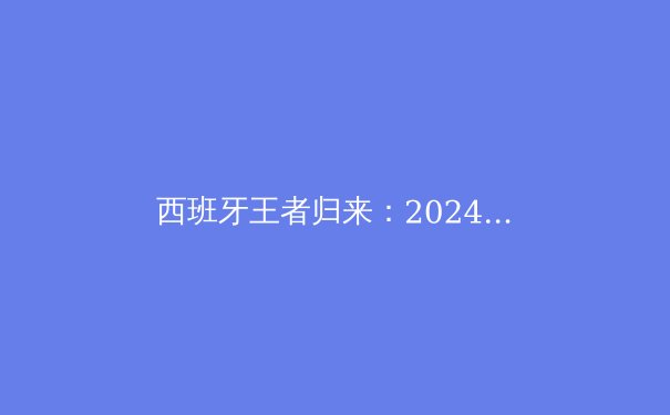 西班牙王者归来：2024欧洲杯夺冠背后的战术与青春风暴 - 2