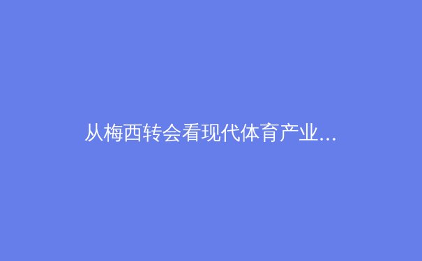 从梅西转会看现代体育产业资本化浪潮：竞技、商业与全球化的三重奏 - 4