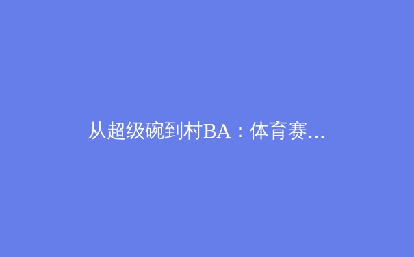 从超级碗到村BA：体育赛事的文化张力与商业逻辑演变 - 2