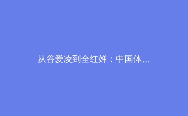 从谷爱凌到全红婵：中国体育新生代的突破与传承